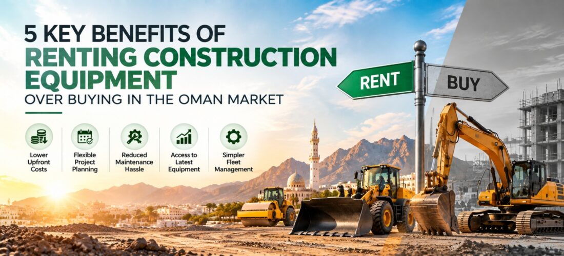 5 Key Benefits of Renting Construction Equipment Over Buying in the Oman Market